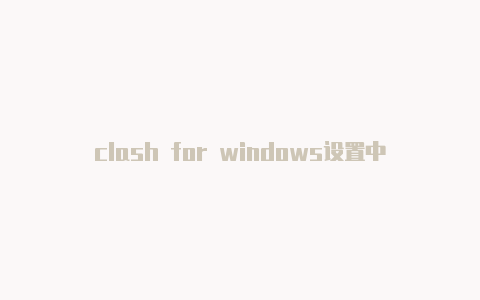 clash for windows设置中？-台湾clash干嘛的分享-Clash for Windows