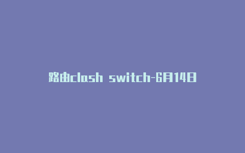 路由clash switch-6月14日更新-Clash for Windows