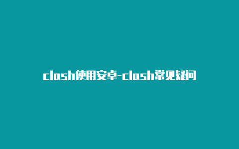 clash使用安卓-clash常见疑问-Clash for Windows