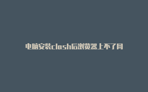 电脑安装clash后浏览器上不了网