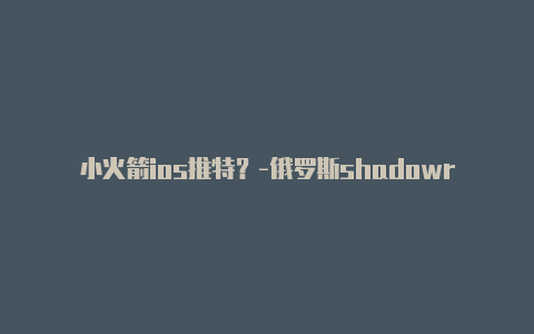 小火箭ios推特？-俄罗斯shadowrocket日本分享