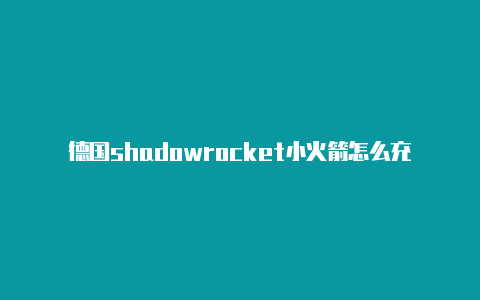 德国shadowrocket小火箭怎么充值免费[2023高品质分享