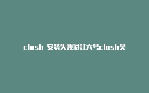 clash 安装失败彩虹六号clash吴亦凡