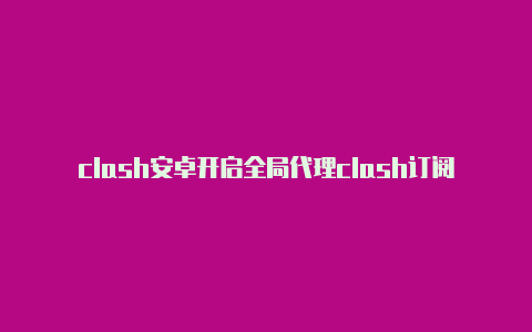 clash安卓开启全局代理clash订阅如何获取