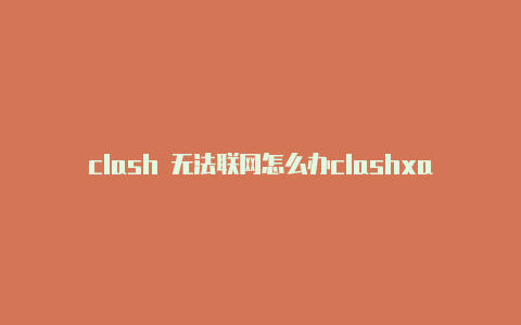 clash 无法联网怎么办clashxandroidgithub