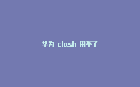 华为 clash 用不了