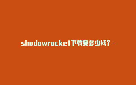 shadowrocket下载要多少钱？-香港小火箭加速器下载ios共享